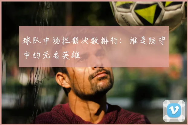 球队中场拦截次数排行：谁是防守中的无名英雄