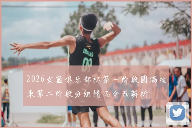 2026女篮俱乐部杯第一阶段圆满结束第二阶段分组情况全面解析