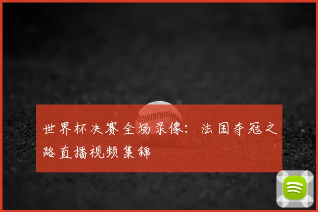 世界杯决赛全场录像：法国夺冠之路直播视频集锦