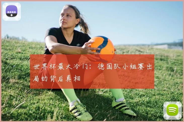世界杯最大冷门：德国队小组赛出局的背后真相