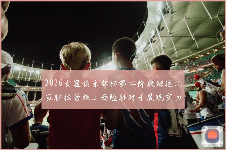 2026女篮俱乐部杯第二阶段综述江苏轻松晋级山西险胜对手展现实力