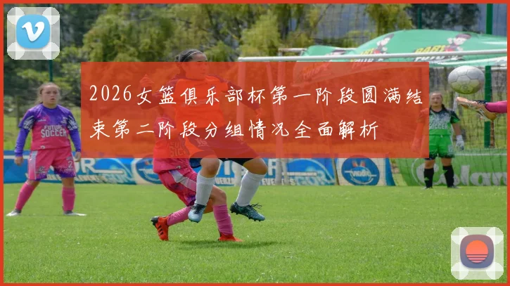 2026女篮俱乐部杯第一阶段圆满结束第二阶段分组情况全面解析