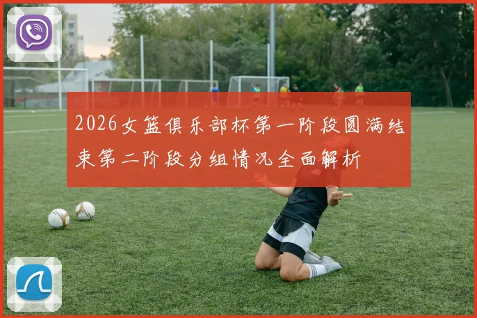 2026女篮俱乐部杯第一阶段圆满结束第二阶段分组情况全面解析