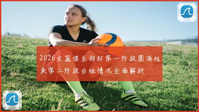 2026女篮俱乐部杯第一阶段圆满结束第二阶段分组情况全面解析