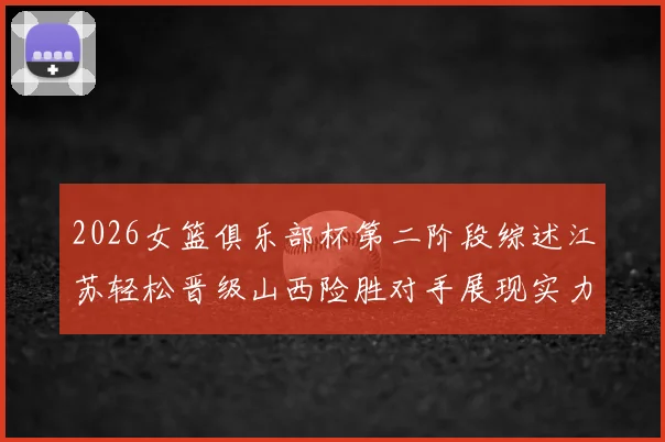 2026女篮俱乐部杯第二阶段综述江苏轻松晋级山西险胜对手展现实力