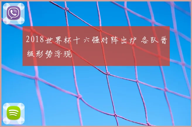 2018世界杯十六强对阵出炉 各队晋级形势浮现