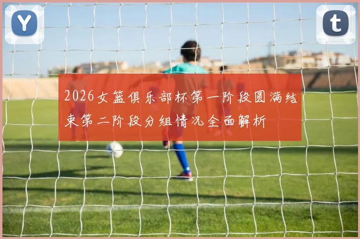 2026女篮俱乐部杯第一阶段圆满结束第二阶段分组情况全面解析