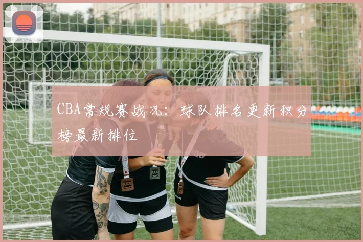 CBA常规赛战况：球队排名更新积分榜最新排位