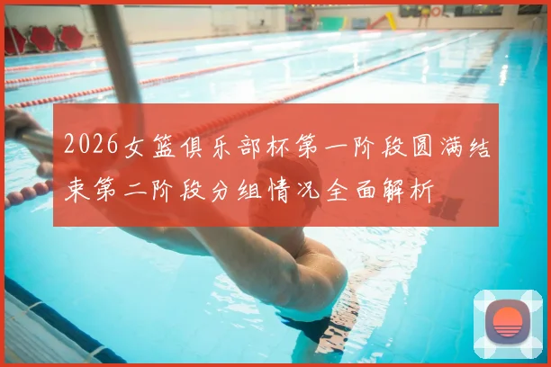 2026女篮俱乐部杯第一阶段圆满结束第二阶段分组情况全面解析