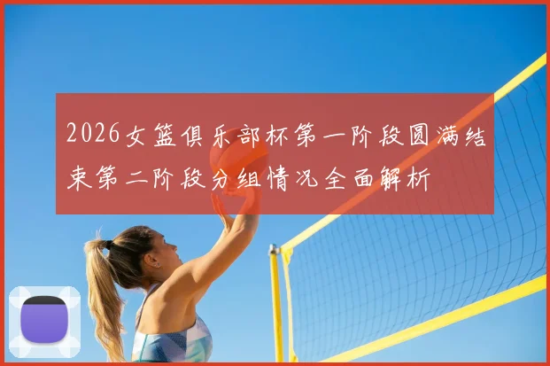 2026女篮俱乐部杯第一阶段圆满结束第二阶段分组情况全面解析