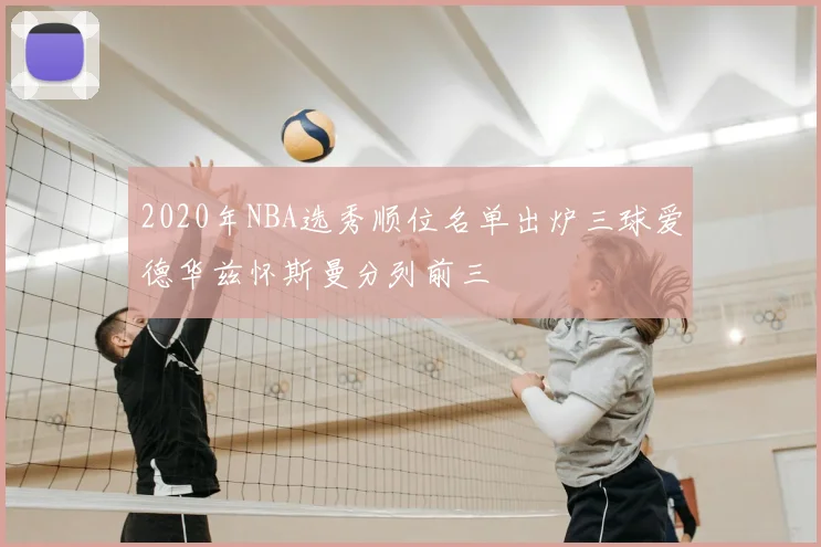 2020年NBA选秀顺位名单出炉三球爱德华兹怀斯曼分列前三