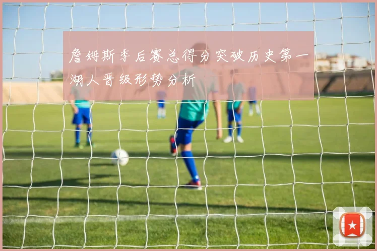 詹姆斯季后赛总得分突破历史第一湖人晋级形势分析