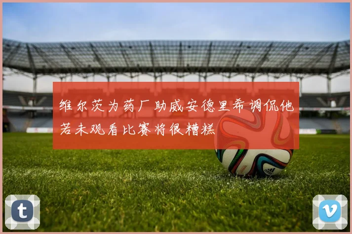 维尔茨为药厂助威安德里希调侃他若未观看比赛将很糟糕