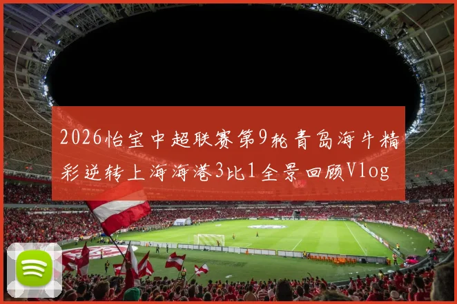 2026怡宝中超联赛第9轮青岛海牛精彩逆转上海海港3比1全景回顾Vlog