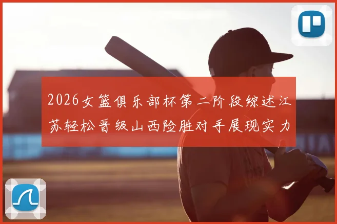2026女篮俱乐部杯第二阶段综述江苏轻松晋级山西险胜对手展现实力
