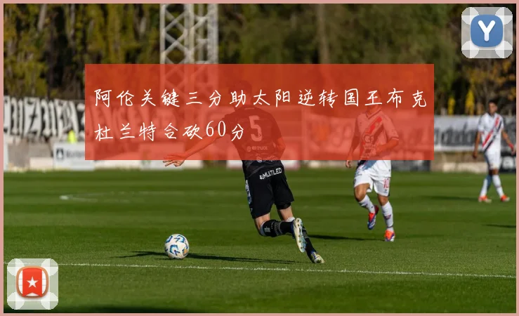 阿伦关键三分助太阳逆转国王布克杜兰特合砍60分