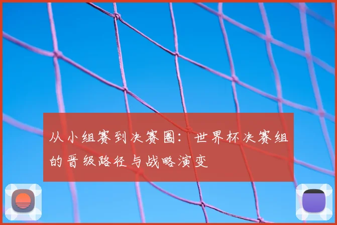 从小组赛到决赛圈：世界杯决赛组的晋级路径与战略演变